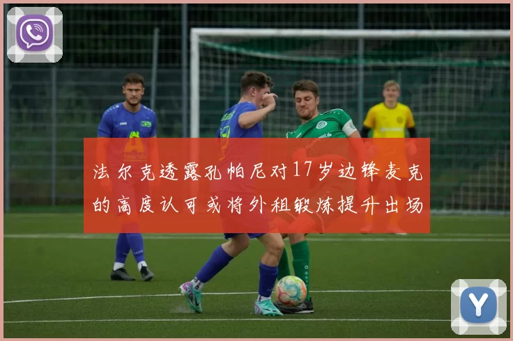 法尔克透露孔帕尼对17岁边锋麦克的高度认可或将外租锻炼提升出场机会