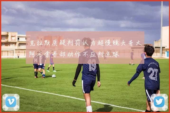 克拉默质疑判罚认为超慢镜头夸大阿方索手部动作不应判点球