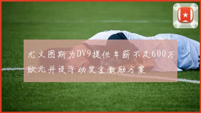 尤文图斯为DV9提供年薪不足600万欧元并设浮动奖金激励方案