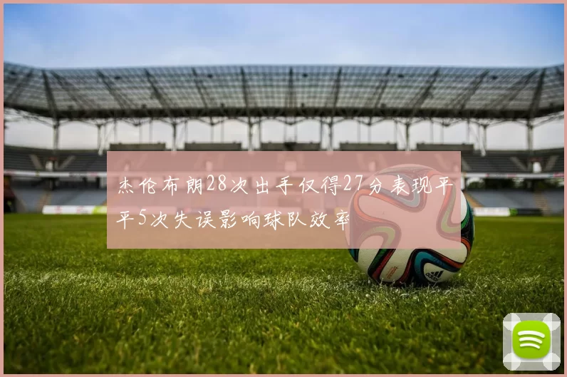 杰伦布朗28次出手仅得27分表现平平5次失误影响球队效率