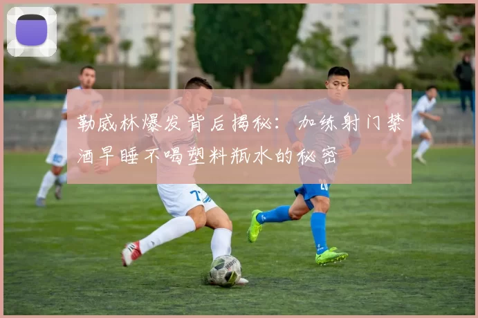勒威林爆发背后揭秘：加练射门禁酒早睡不喝塑料瓶水的秘密
