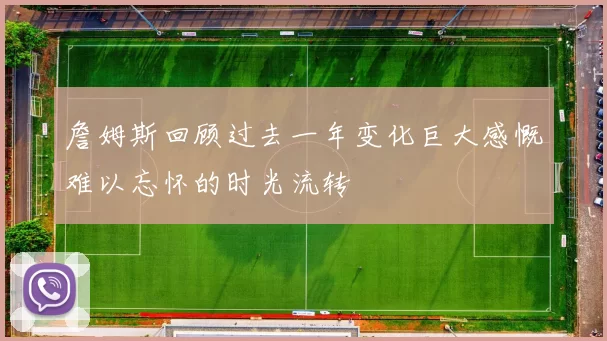 詹姆斯回顾过去一年变化巨大感慨难以忘怀的时光流转