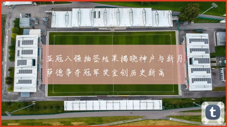 亚冠八强抽签结果揭晓神户与新月萨德争夺冠军奖金创历史新高