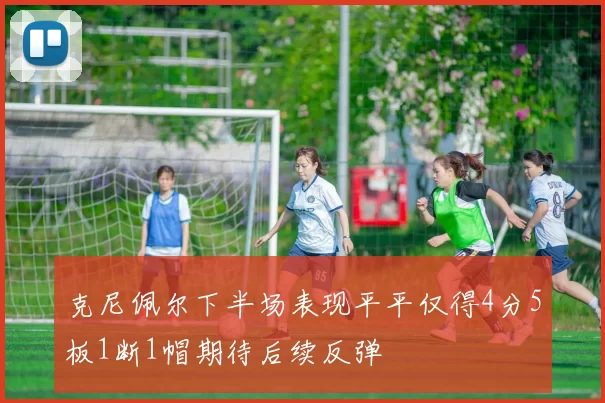 克尼佩尔下半场表现平平仅得4分5板1断1帽期待后续反弹