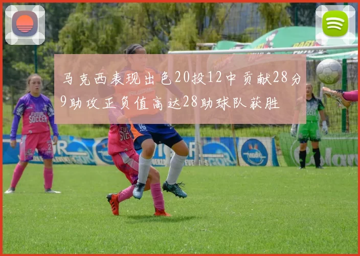 马克西表现出色20投12中贡献28分9助攻正负值高达28助球队获胜
